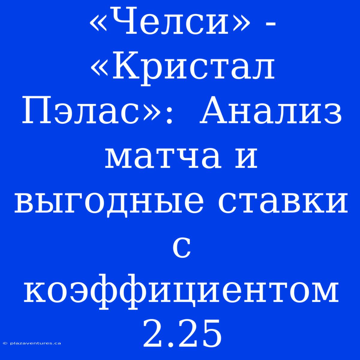 «Челси» - «Кристал Пэлас»:  Анализ Матча И Выгодные Ставки С Коэффициентом 2.25