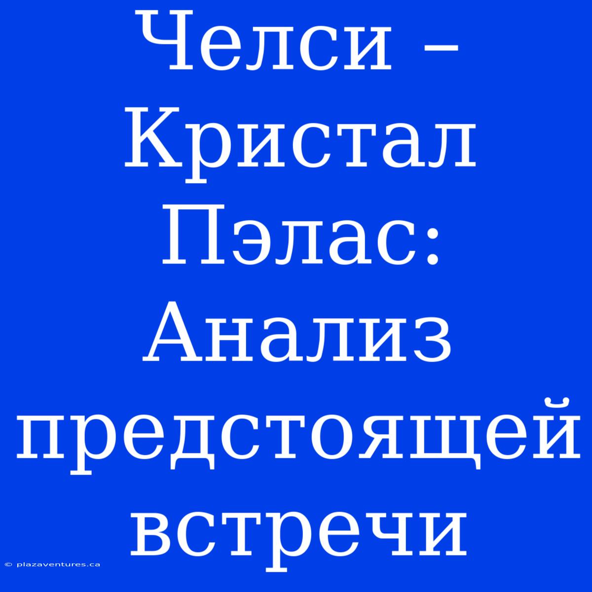 Челси – Кристал Пэлас:  Анализ Предстоящей Встречи