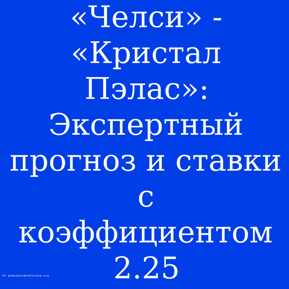 «Челси» - «Кристал Пэлас»:  Экспертный Прогноз И Ставки С Коэффициентом 2.25