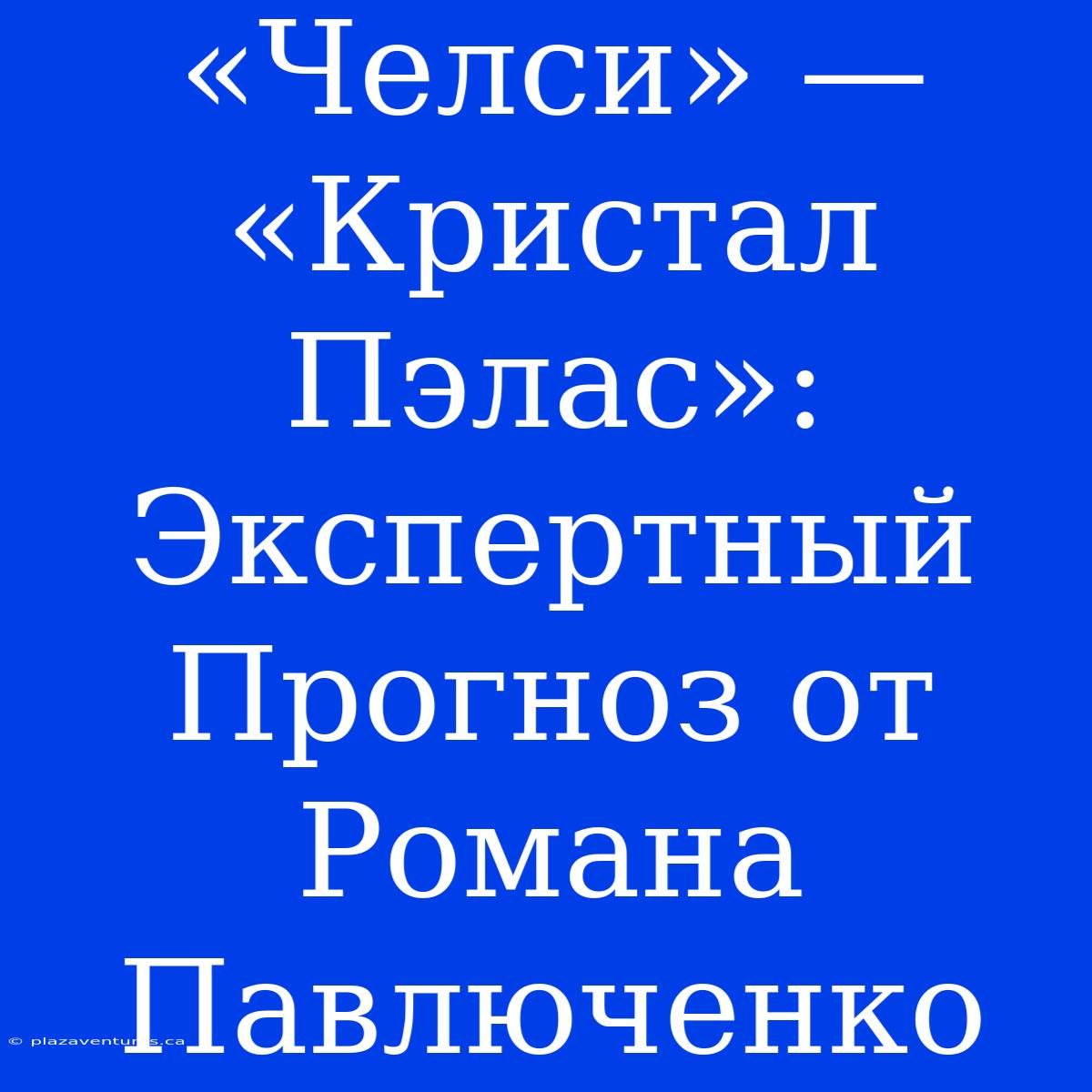 «Челси» — «Кристал Пэлас»: Экспертный Прогноз От Романа Павлюченко