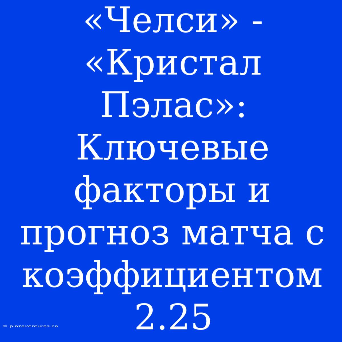 «Челси» - «Кристал Пэлас»:  Ключевые Факторы И Прогноз Матча С Коэффициентом 2.25