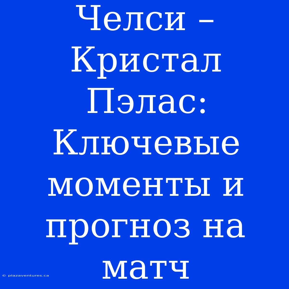 Челси – Кристал Пэлас: Ключевые Моменты И Прогноз На Матч