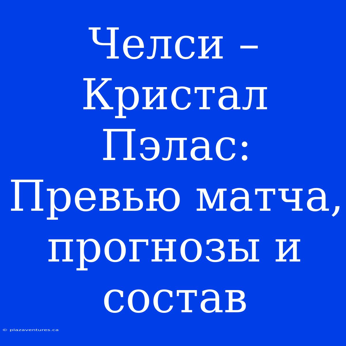 Челси – Кристал Пэлас: Превью Матча, Прогнозы И Состав