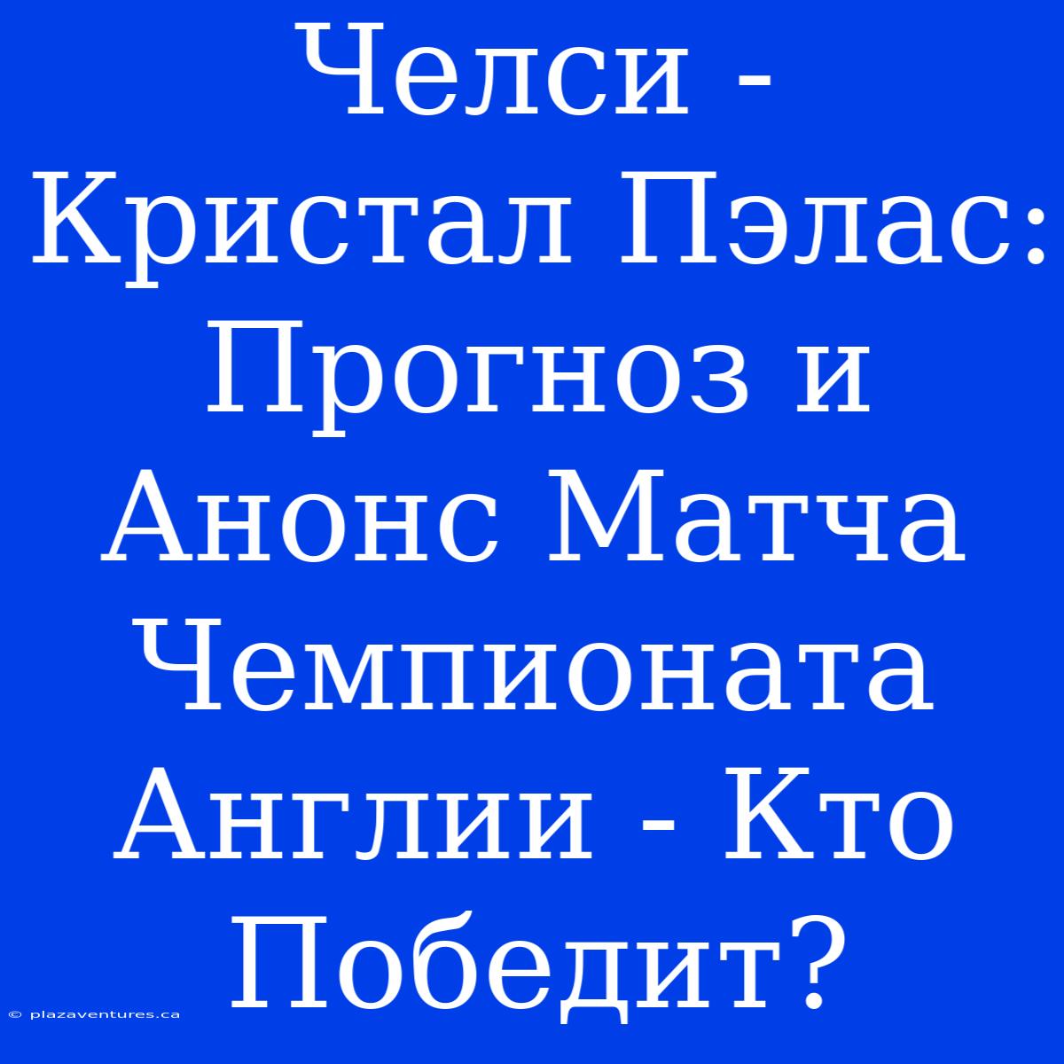 Челси - Кристал Пэлас: Прогноз И Анонс Матча Чемпионата Англии - Кто Победит?