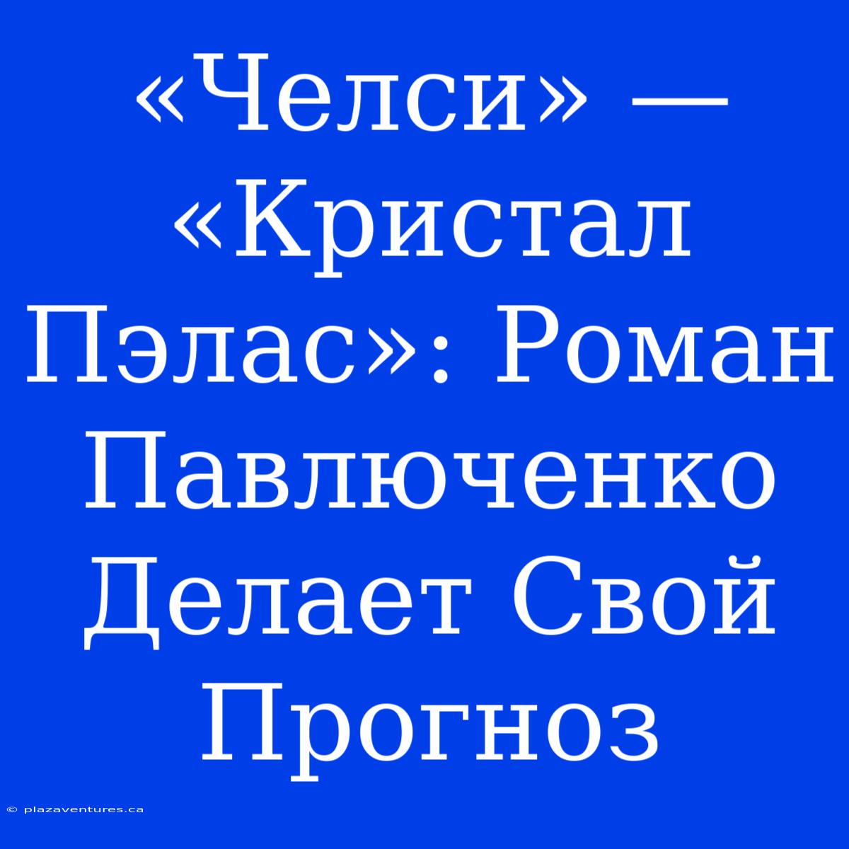 «Челси» — «Кристал Пэлас»: Роман Павлюченко Делает Свой Прогноз