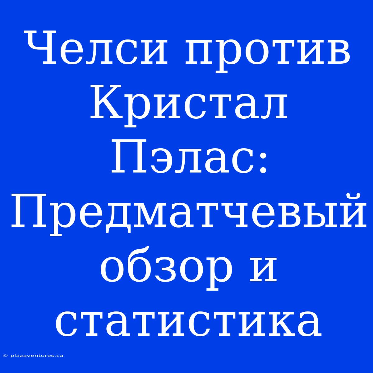 Челси Против Кристал Пэлас: Предматчевый Обзор И Статистика