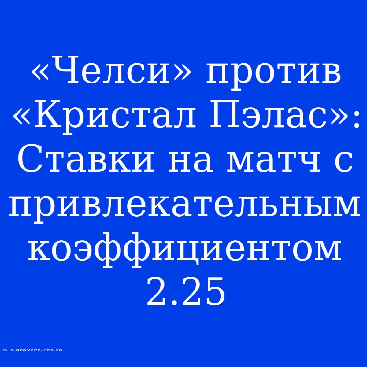 «Челси» Против «Кристал Пэлас»:  Ставки На Матч С Привлекательным Коэффициентом 2.25