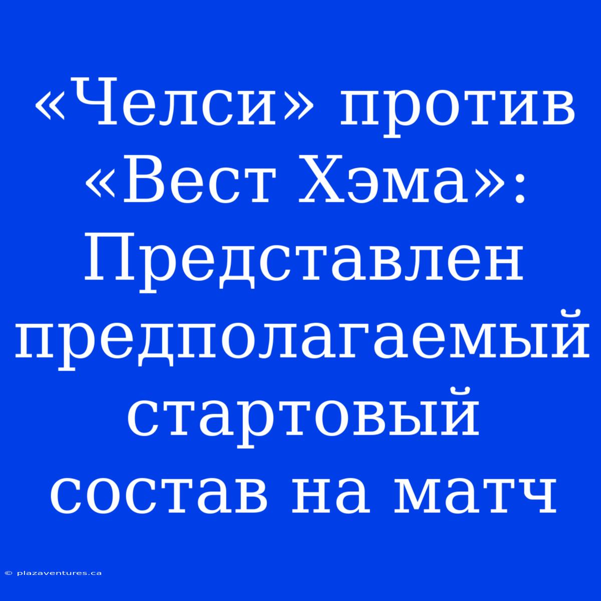 «Челси» Против «Вест Хэма»: Представлен Предполагаемый Стартовый Состав На Матч