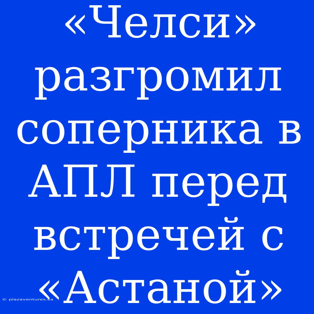 «Челси» Разгромил Соперника В АПЛ Перед Встречей С «Астаной»