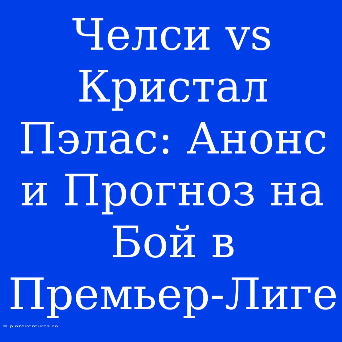 Челси Vs Кристал Пэлас: Анонс И Прогноз На Бой В Премьер-Лиге