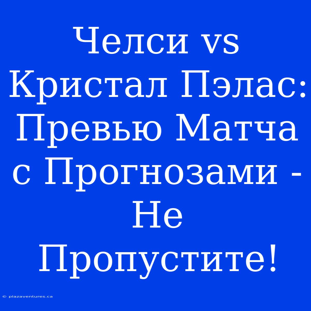 Челси Vs Кристал Пэлас: Превью Матча С Прогнозами - Не Пропустите!