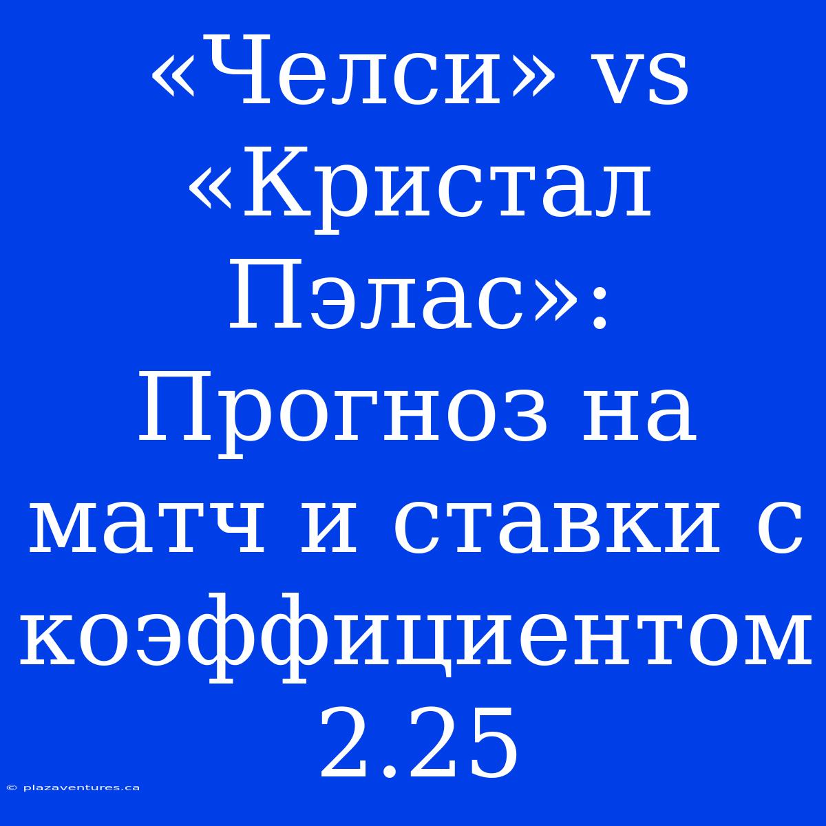 «Челси» Vs «Кристал Пэлас»: Прогноз На Матч И Ставки С Коэффициентом 2.25