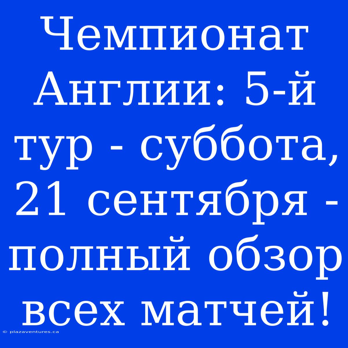 Чемпионат Англии: 5-й Тур - Суббота, 21 Сентября - Полный Обзор Всех Матчей!