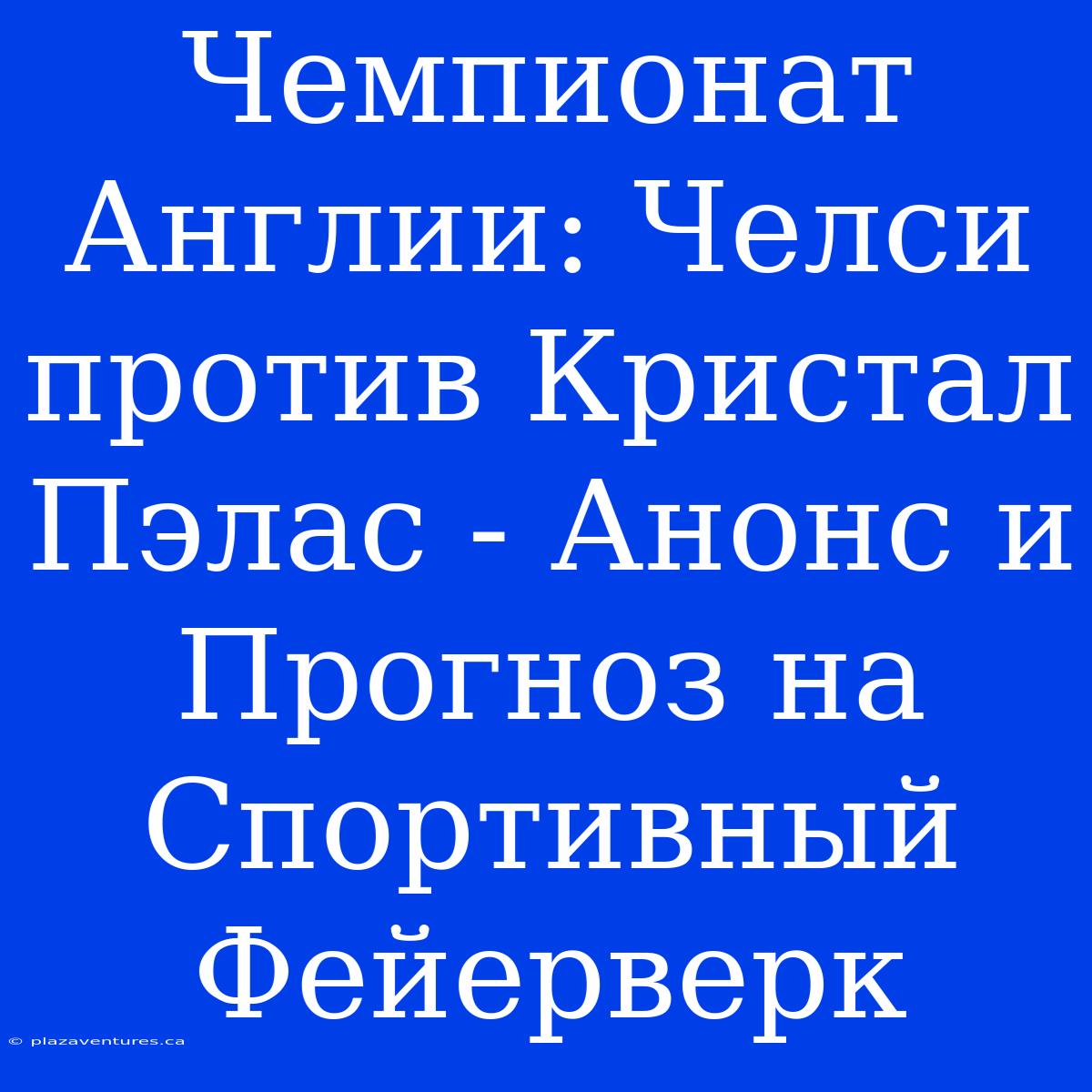 Чемпионат Англии: Челси Против Кристал Пэлас - Анонс И Прогноз На Спортивный Фейерверк