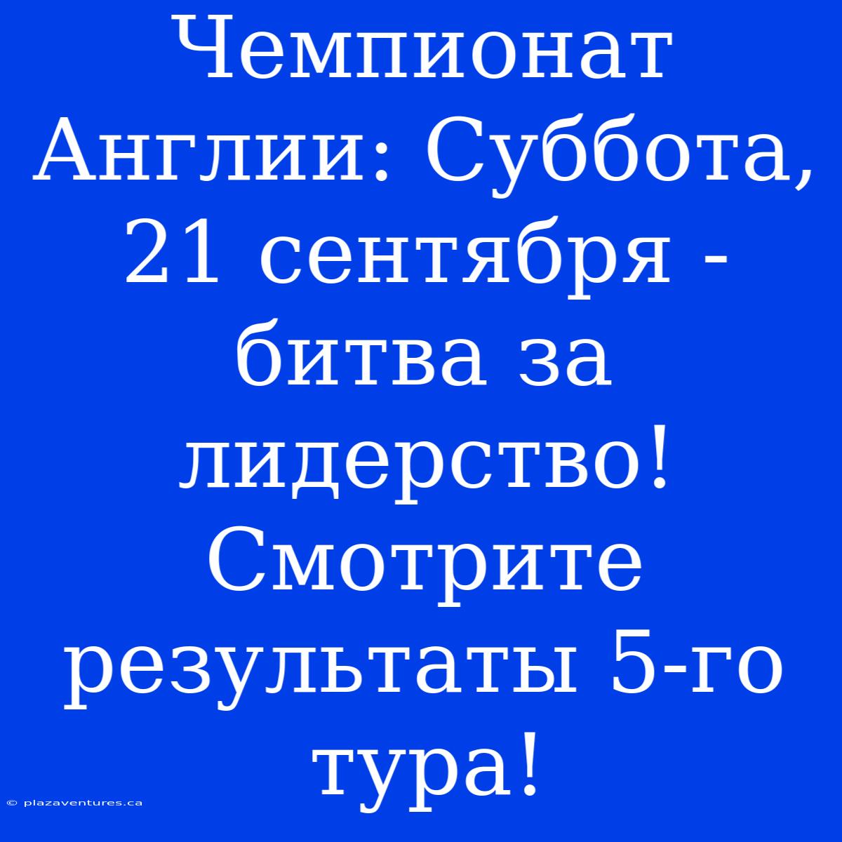 Чемпионат Англии: Суббота, 21 Сентября - Битва За Лидерство! Смотрите Результаты 5-го Тура!