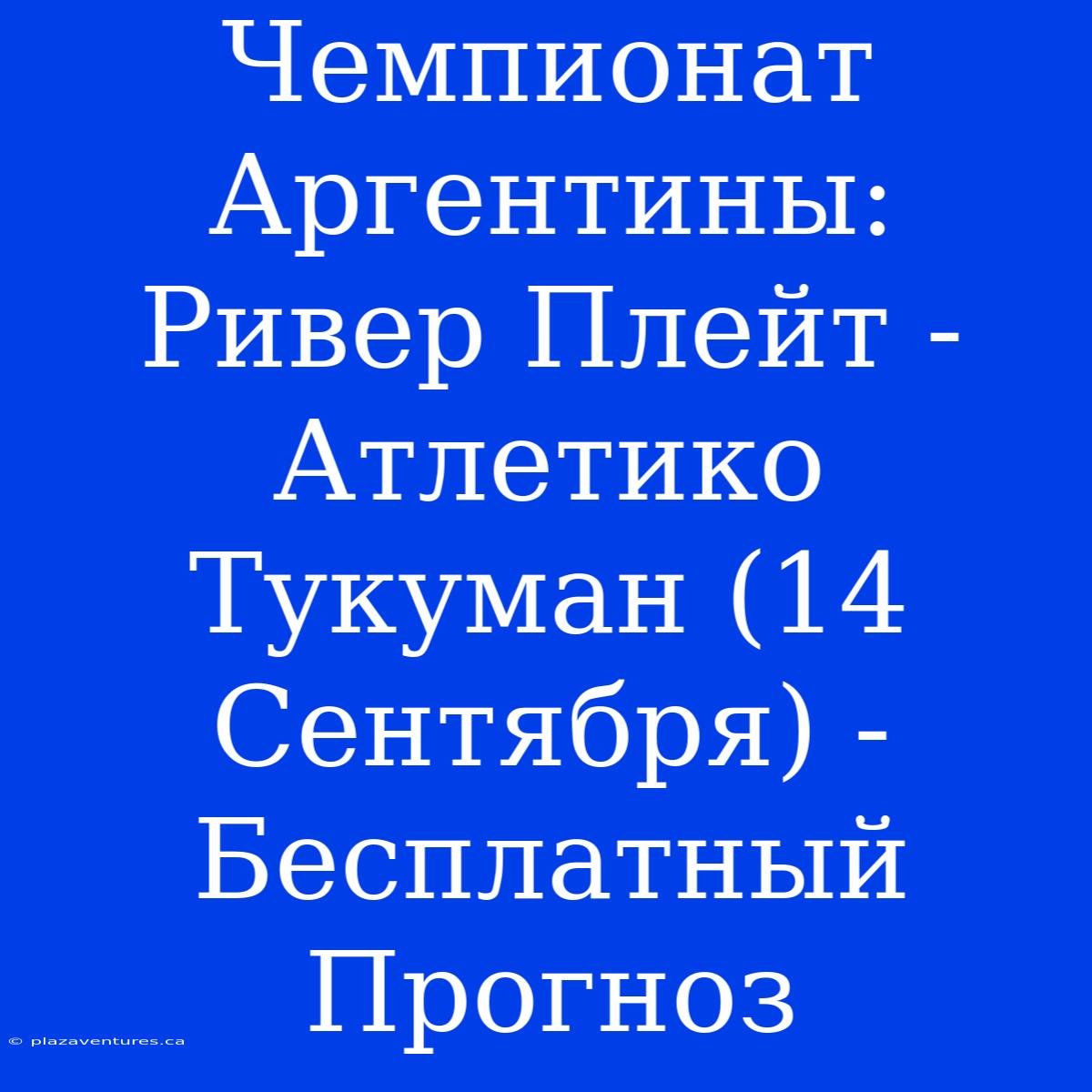 Чемпионат Аргентины: Ривер Плейт - Атлетико Тукуман (14 Сентября) - Бесплатный Прогноз