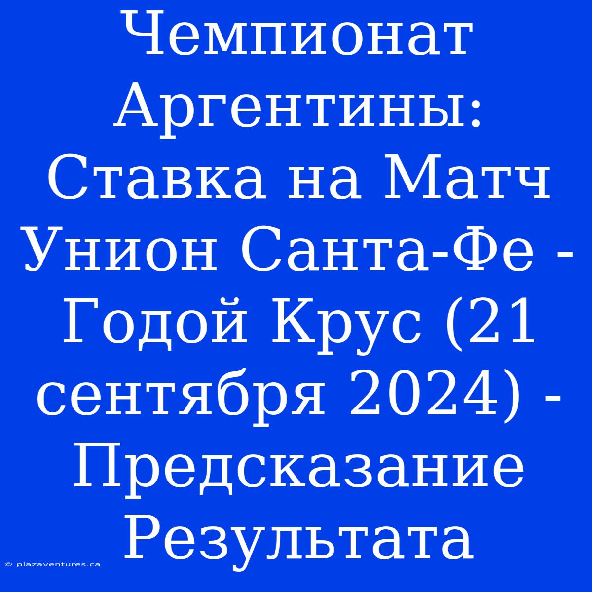 Чемпионат Аргентины:  Ставка На Матч Унион Санта-Фе - Годой Крус (21 Сентября 2024) - Предсказание Результата