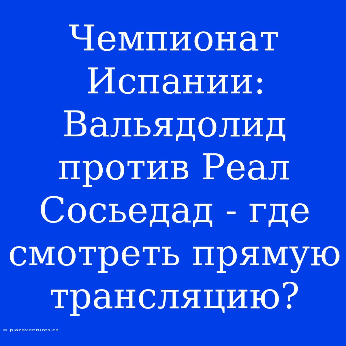 Чемпионат Испании: Вальядолид Против Реал Сосьедад - Где Смотреть Прямую Трансляцию?