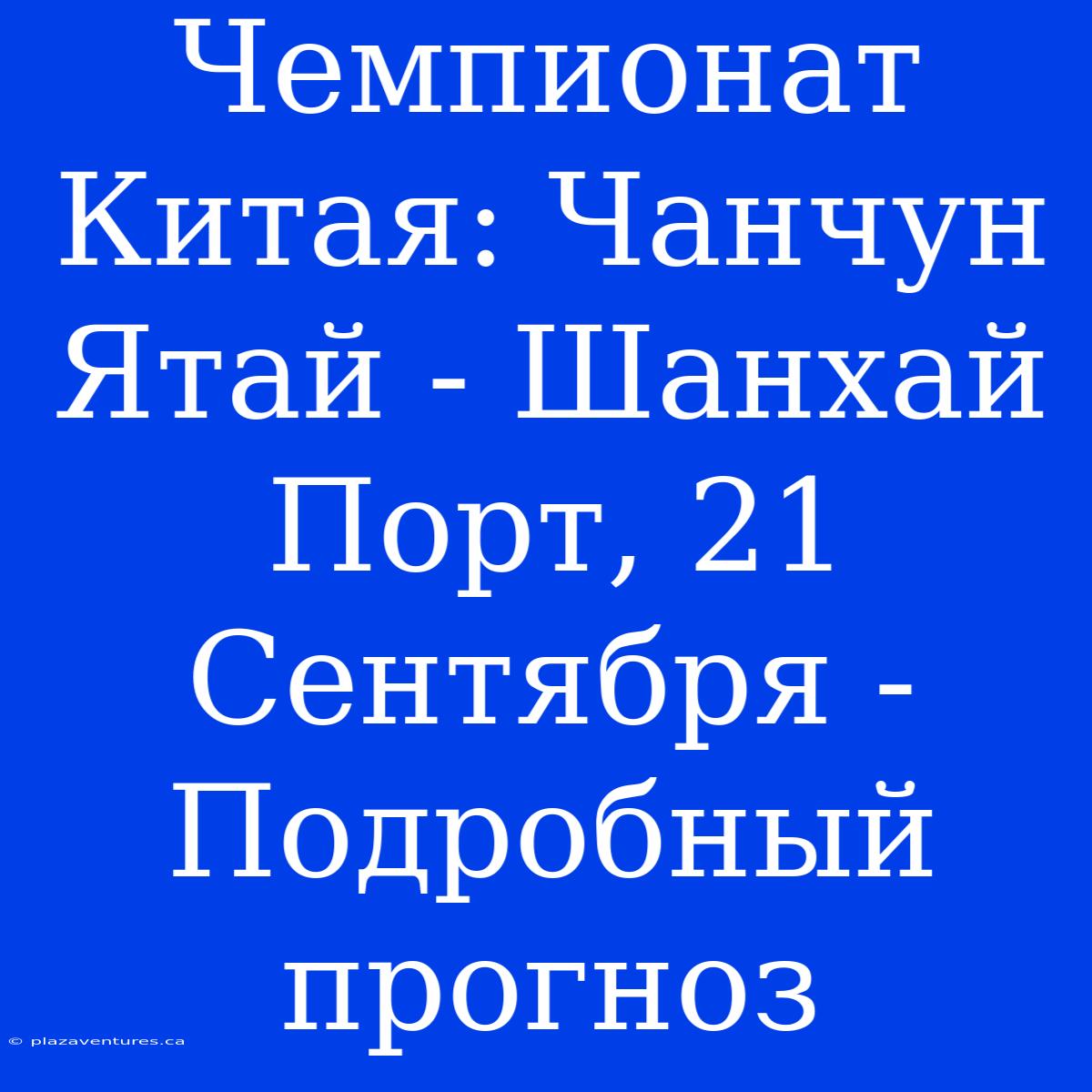 Чемпионат Китая: Чанчун Ятай - Шанхай Порт, 21 Сентября - Подробный Прогноз