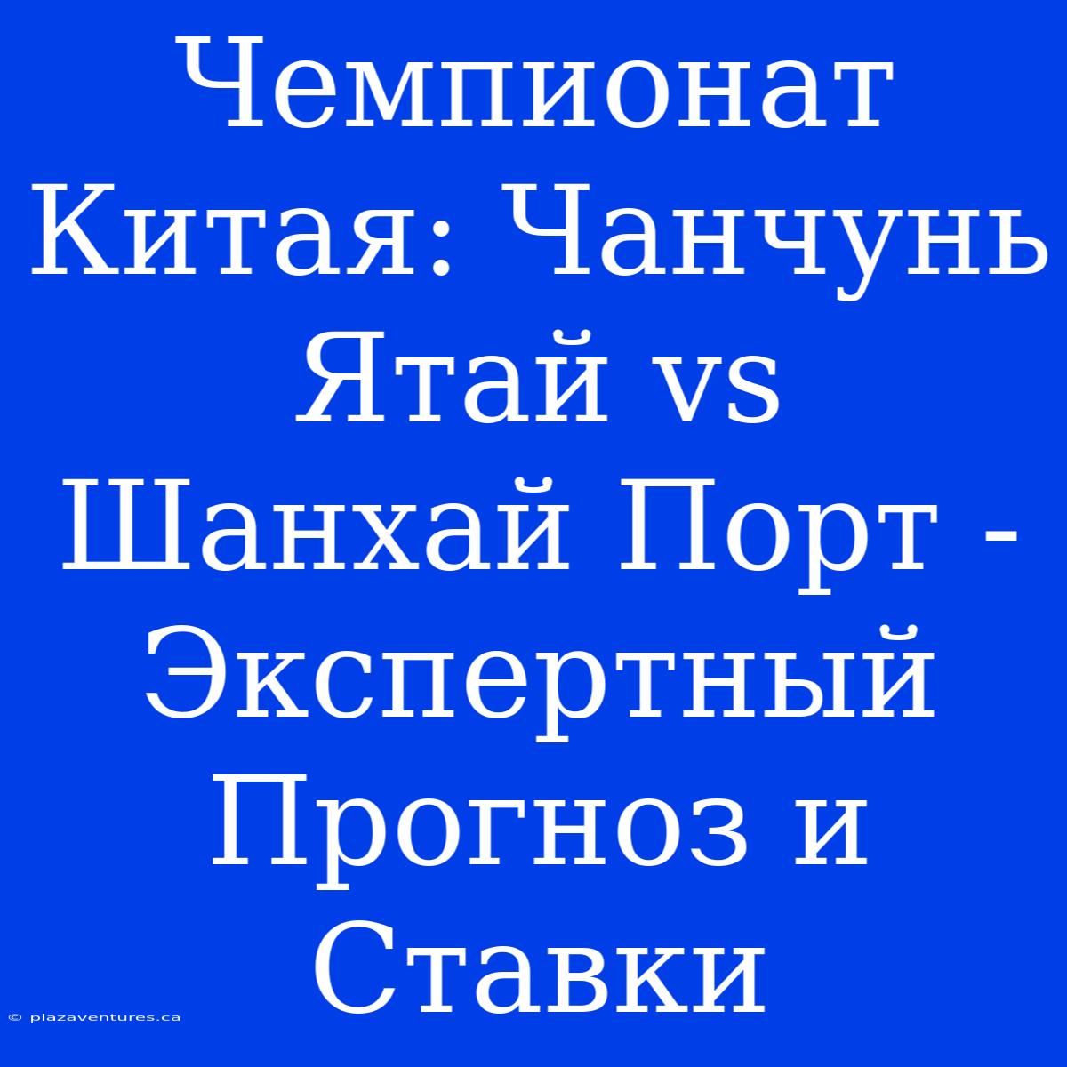 Чемпионат Китая: Чанчунь Ятай Vs Шанхай Порт - Экспертный Прогноз И Ставки