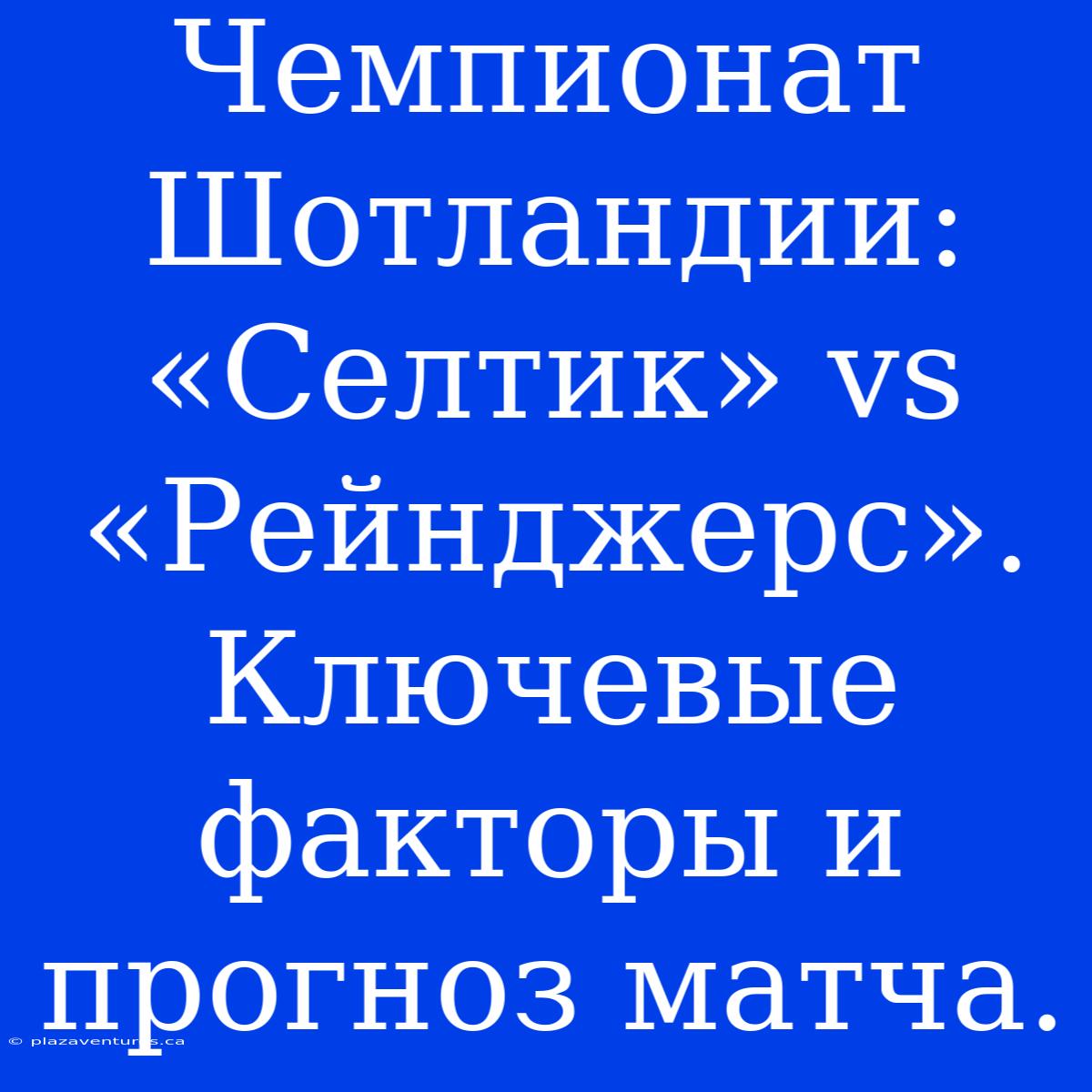 Чемпионат Шотландии: «Селтик» Vs «Рейнджерс». Ключевые Факторы И Прогноз Матча.