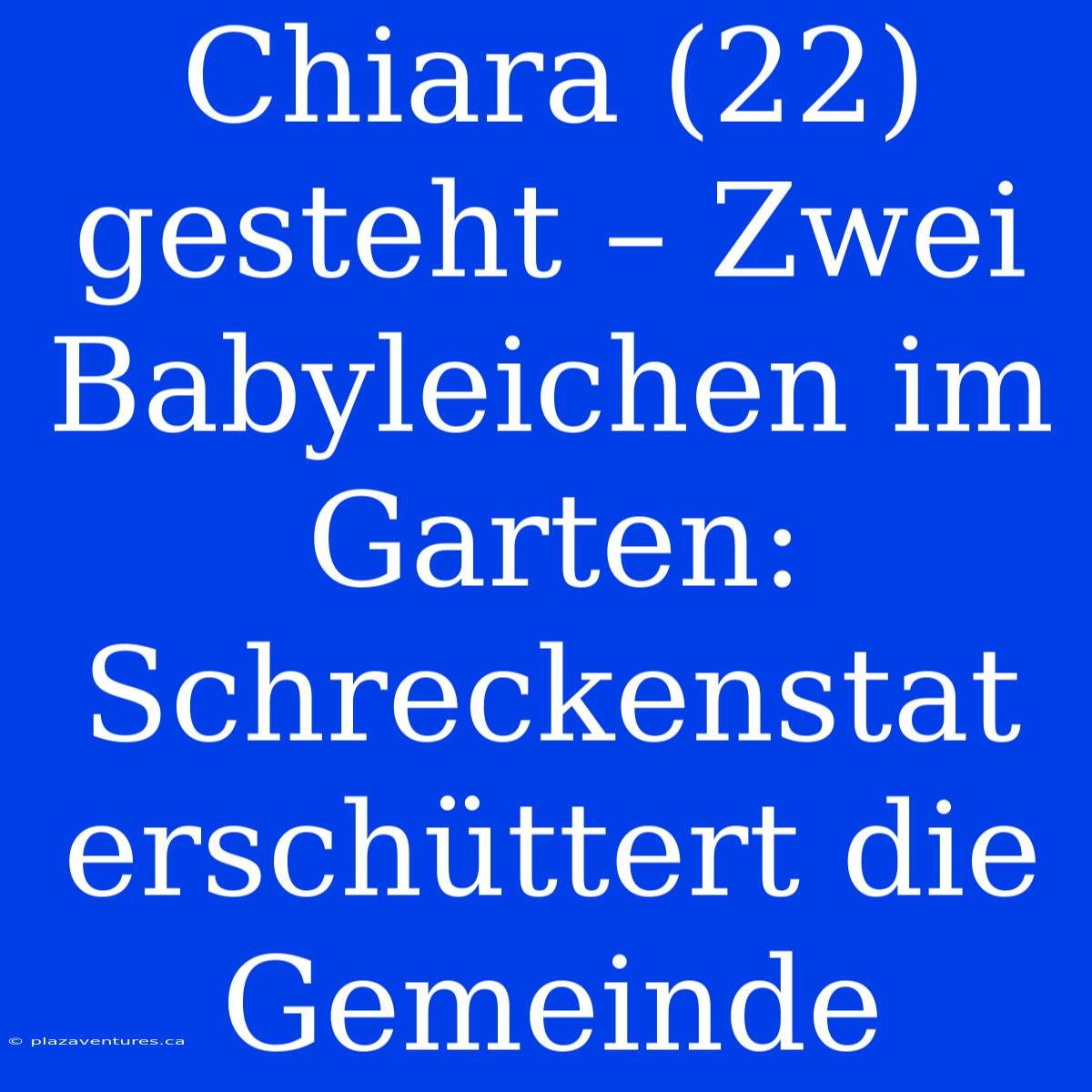 Chiara (22) Gesteht – Zwei Babyleichen Im Garten: Schreckenstat Erschüttert Die Gemeinde