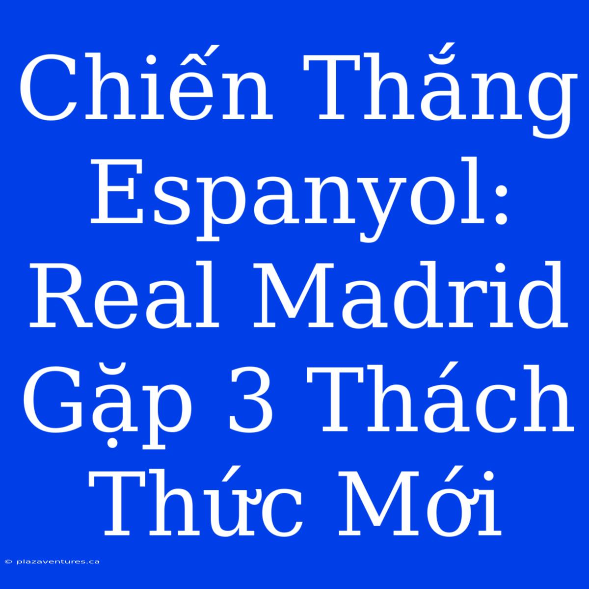 Chiến Thắng Espanyol: Real Madrid Gặp 3 Thách Thức Mới