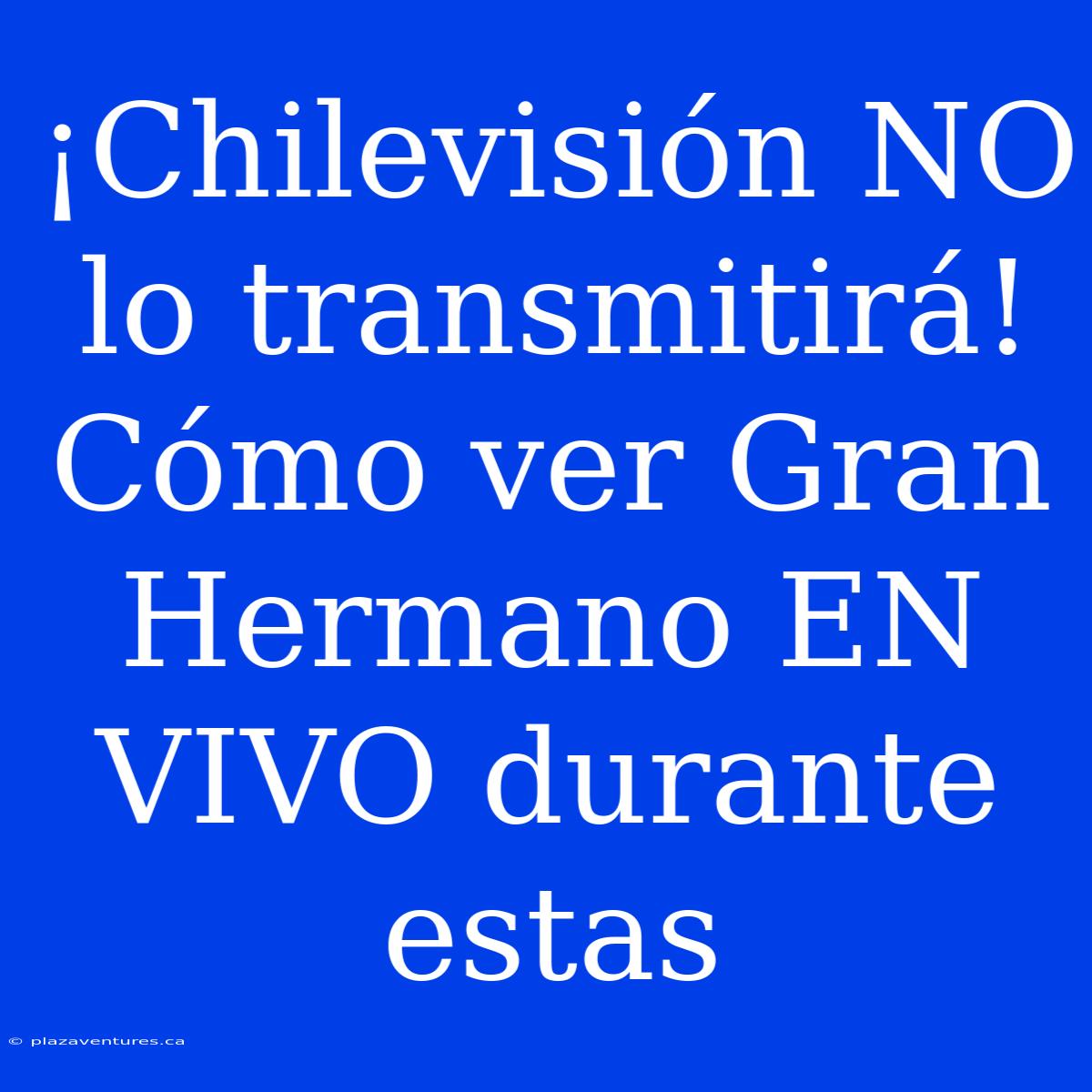 ¡Chilevisión NO Lo Transmitirá! Cómo Ver Gran Hermano EN VIVO Durante Estas