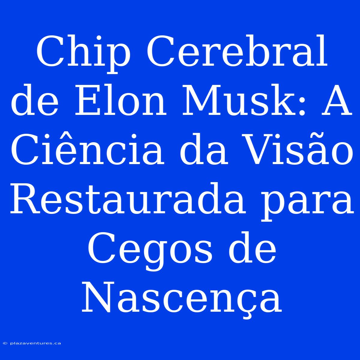 Chip Cerebral De Elon Musk: A Ciência Da Visão Restaurada Para Cegos De Nascença