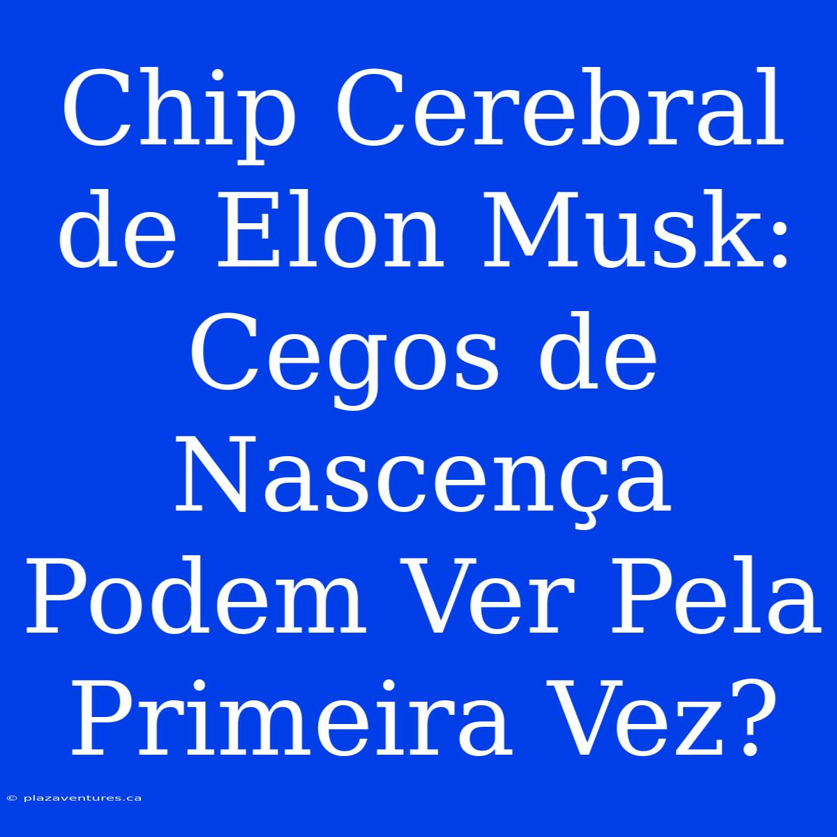 Chip Cerebral De Elon Musk: Cegos De Nascença Podem Ver Pela Primeira Vez?