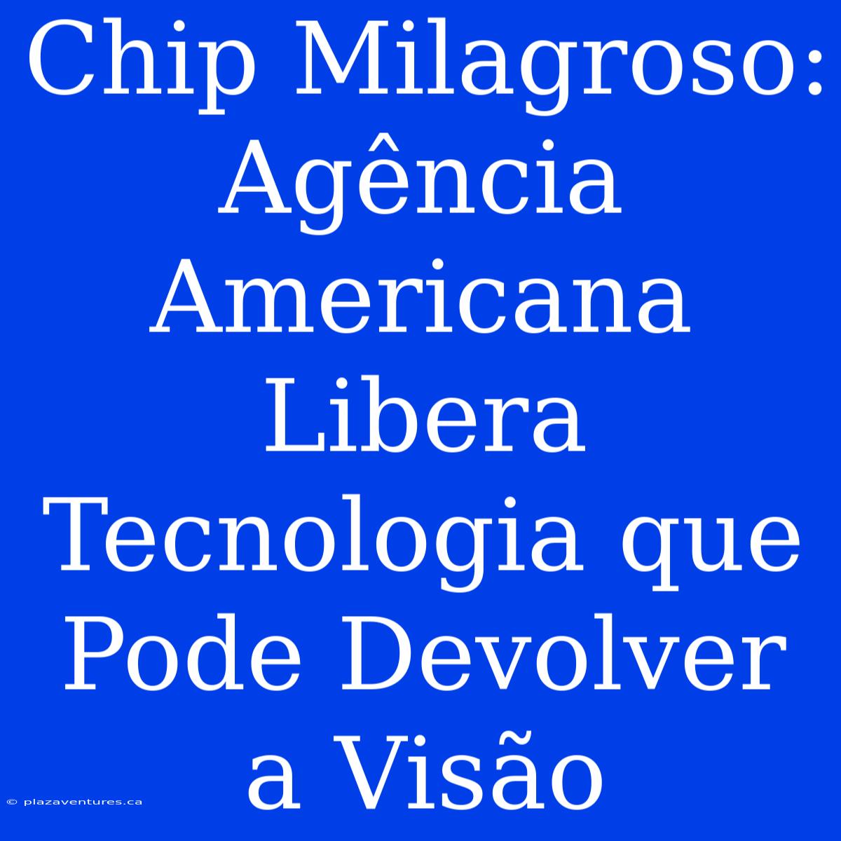 Chip Milagroso: Agência Americana Libera Tecnologia Que Pode Devolver A Visão