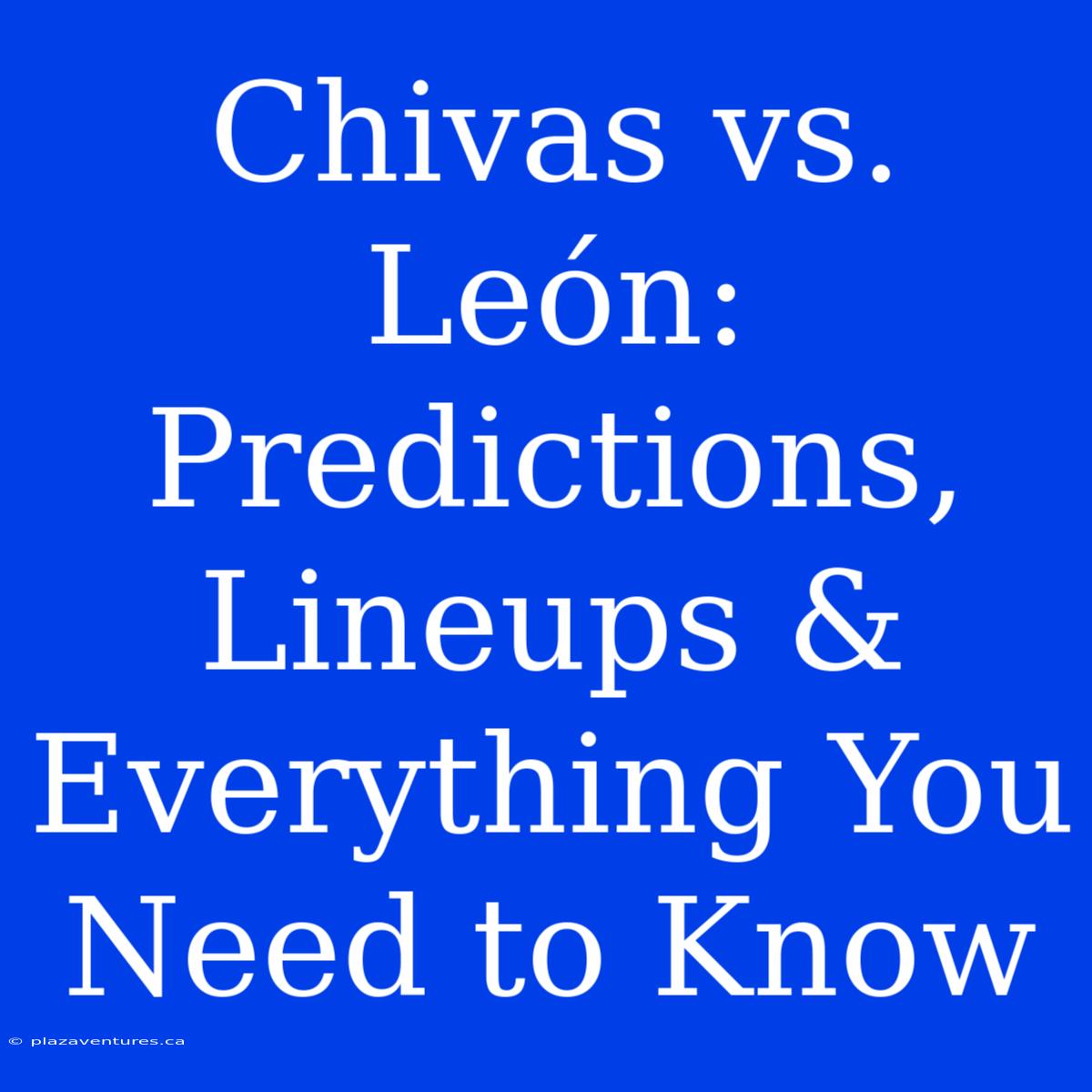 Chivas Vs. León:  Predictions, Lineups & Everything You Need To Know