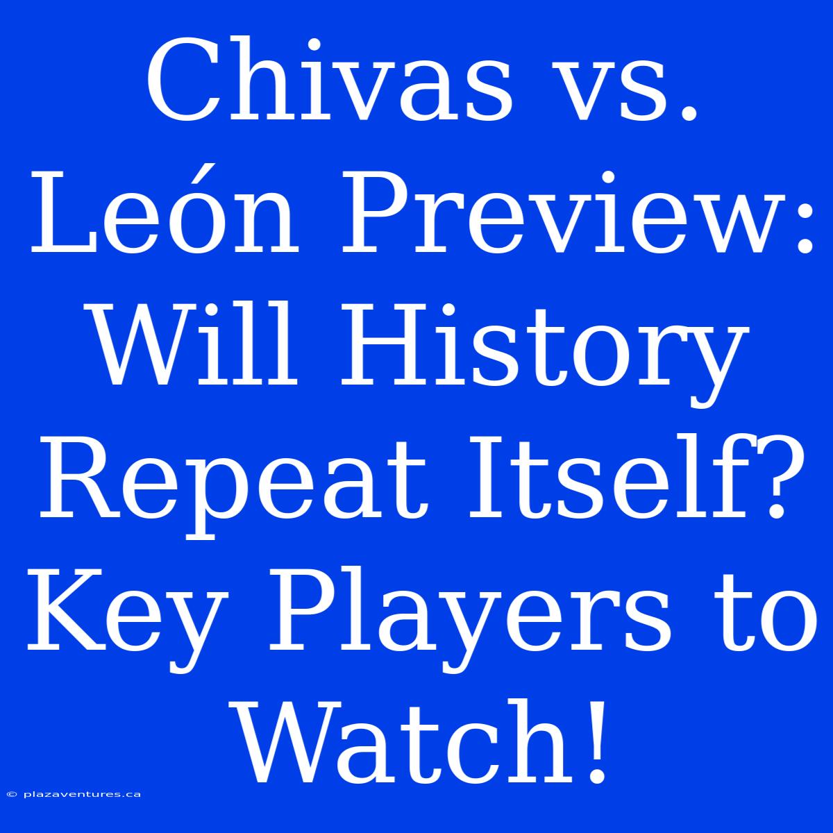 Chivas Vs. León Preview:  Will History Repeat Itself?  Key Players To Watch!