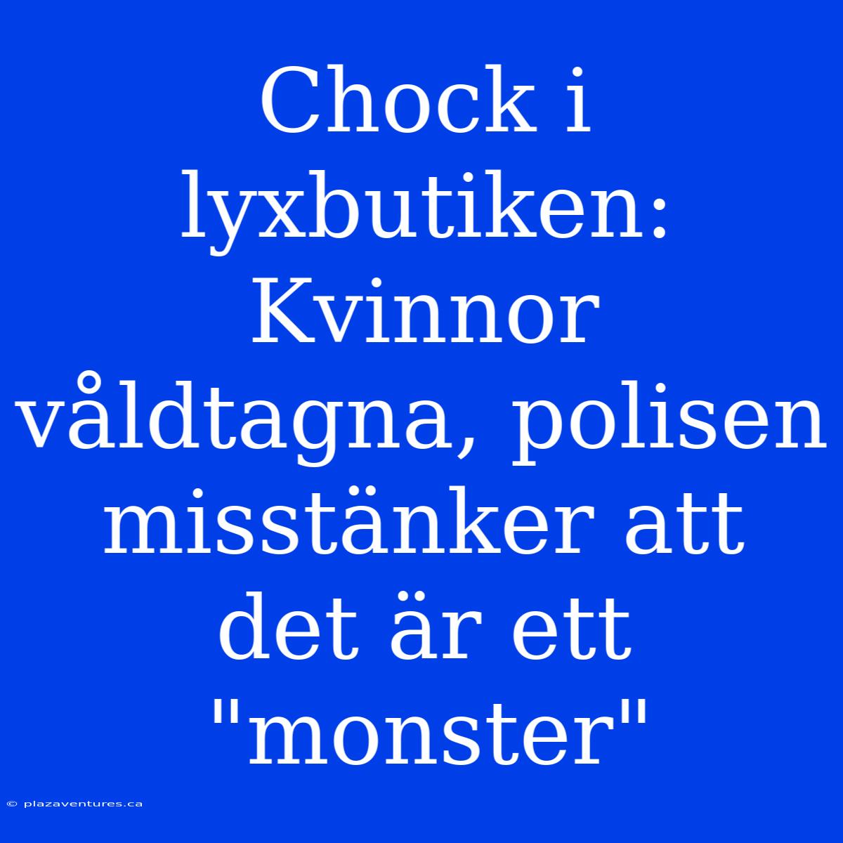 Chock I Lyxbutiken: Kvinnor Våldtagna, Polisen Misstänker Att Det Är Ett 