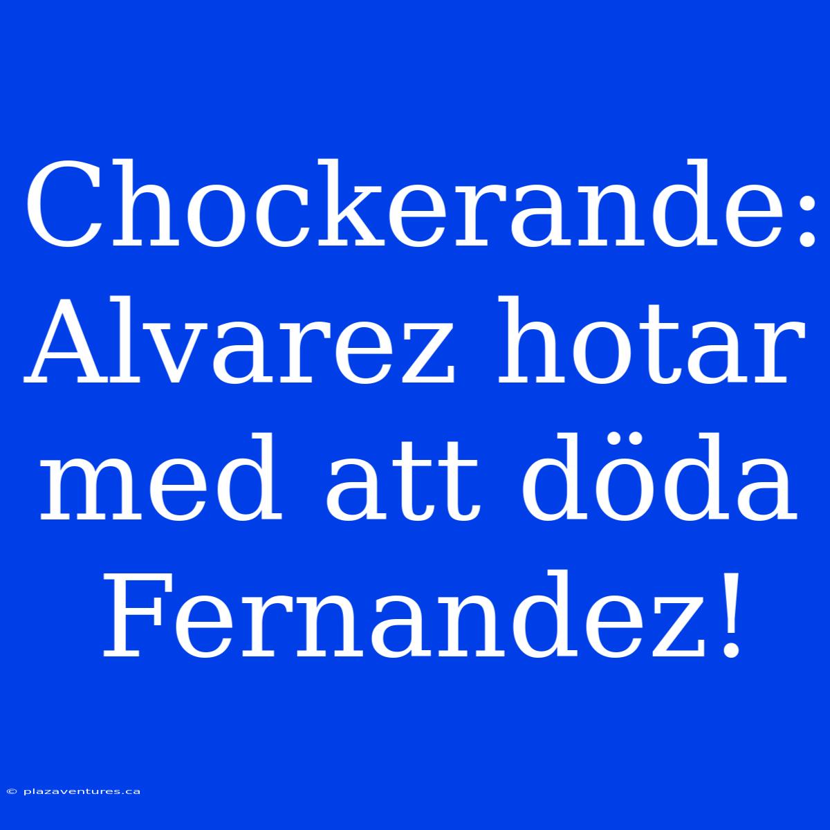 Chockerande: Alvarez Hotar Med Att Döda Fernandez!