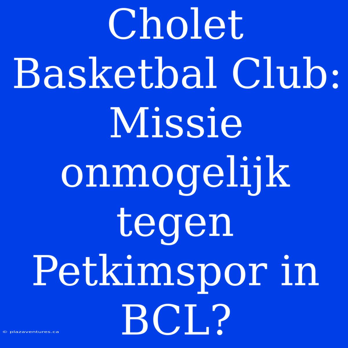 Cholet Basketbal Club: Missie Onmogelijk Tegen Petkimspor In BCL?