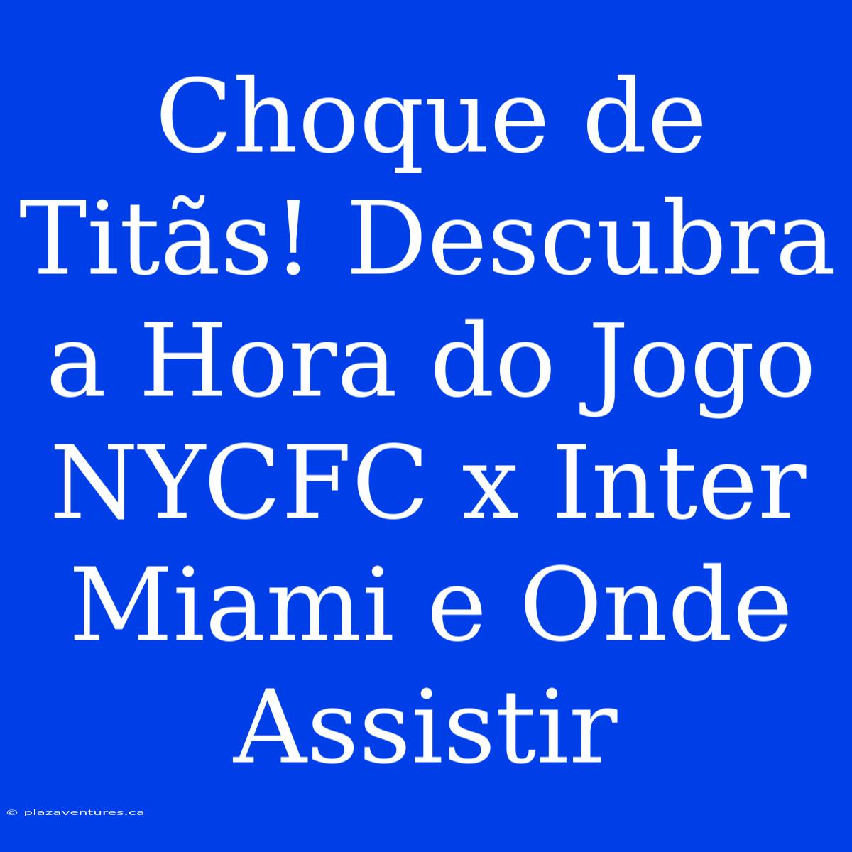 Choque De Titãs! Descubra A Hora Do Jogo NYCFC X Inter Miami E Onde Assistir