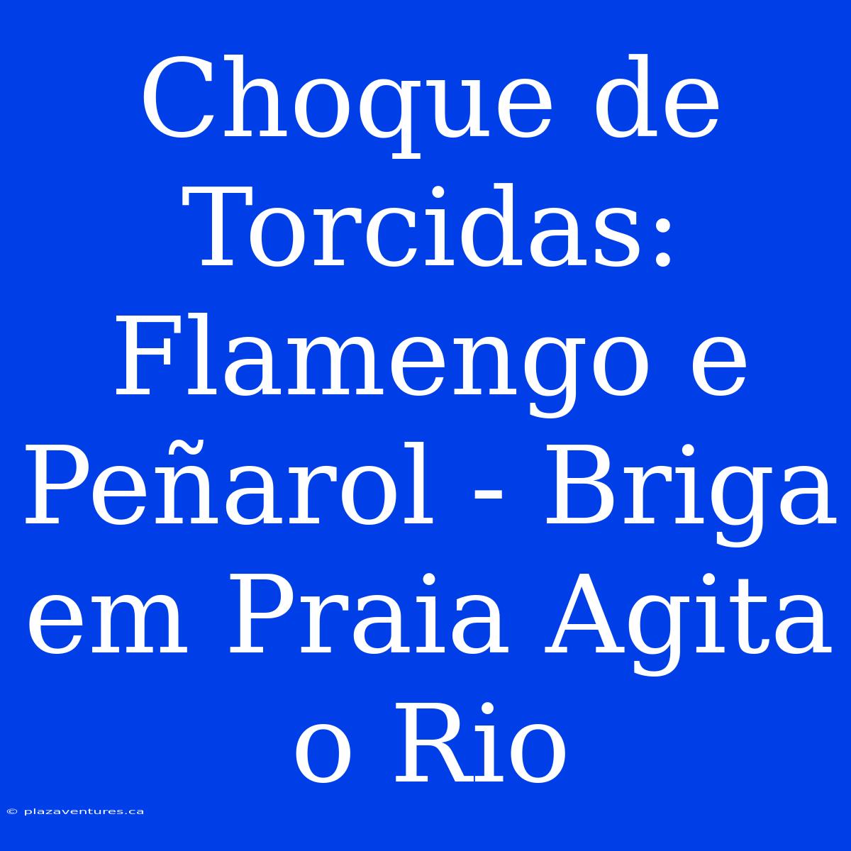 Choque De Torcidas: Flamengo E Peñarol - Briga Em Praia Agita O Rio