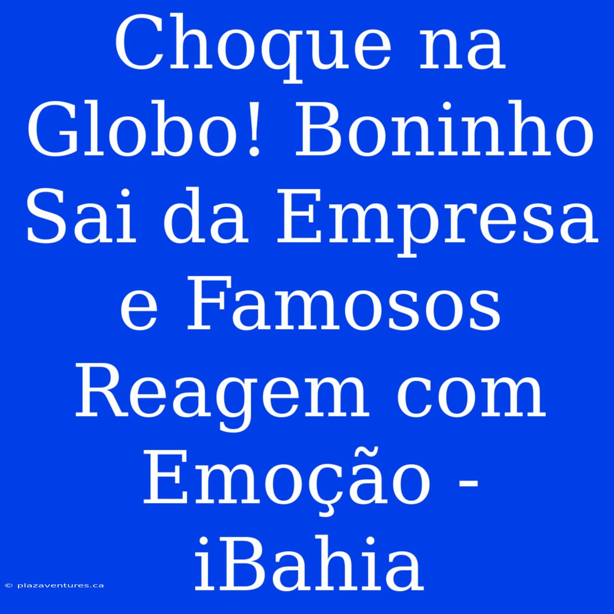 Choque Na Globo! Boninho Sai Da Empresa E Famosos Reagem Com Emoção - IBahia