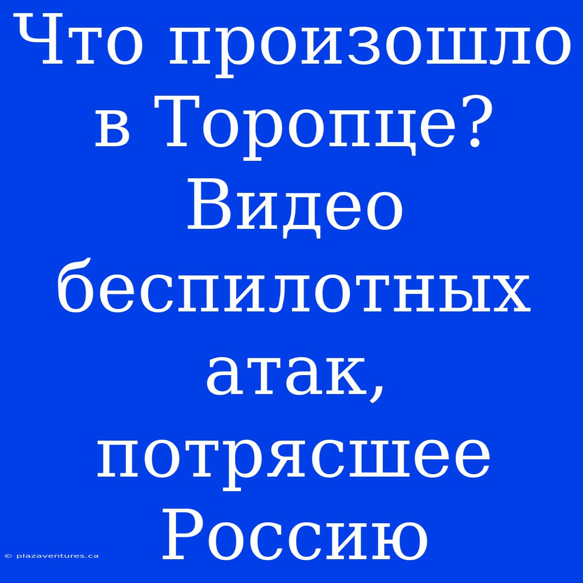 Что Произошло В Торопце? Видео Беспилотных Атак, Потрясшее Россию