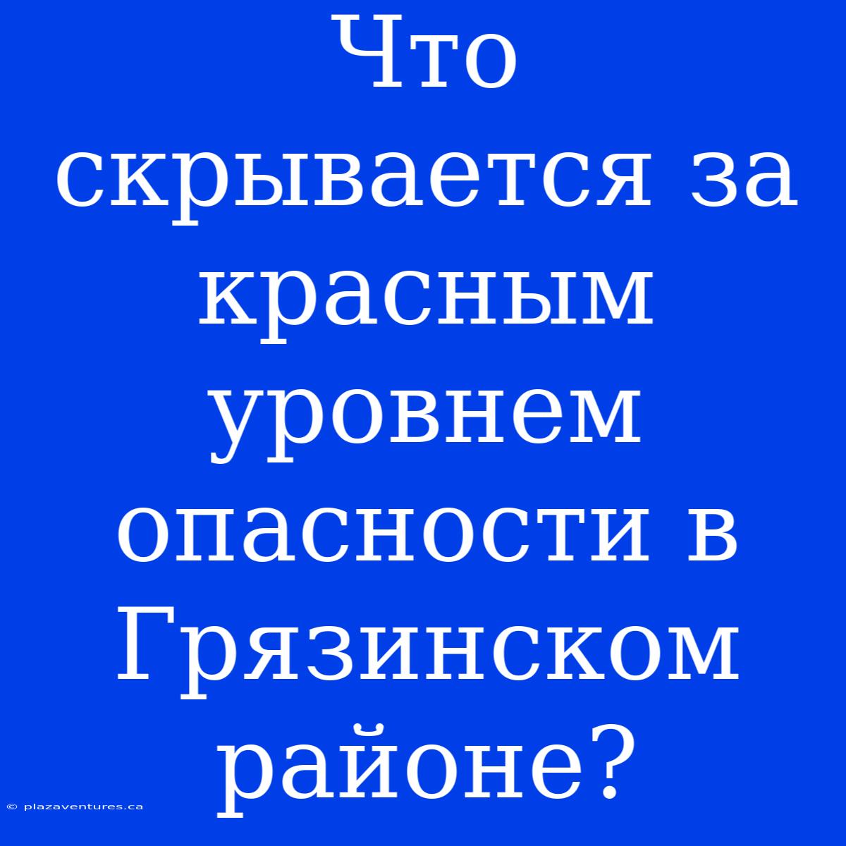 Что Скрывается За Красным Уровнем Опасности В Грязинском Районе?