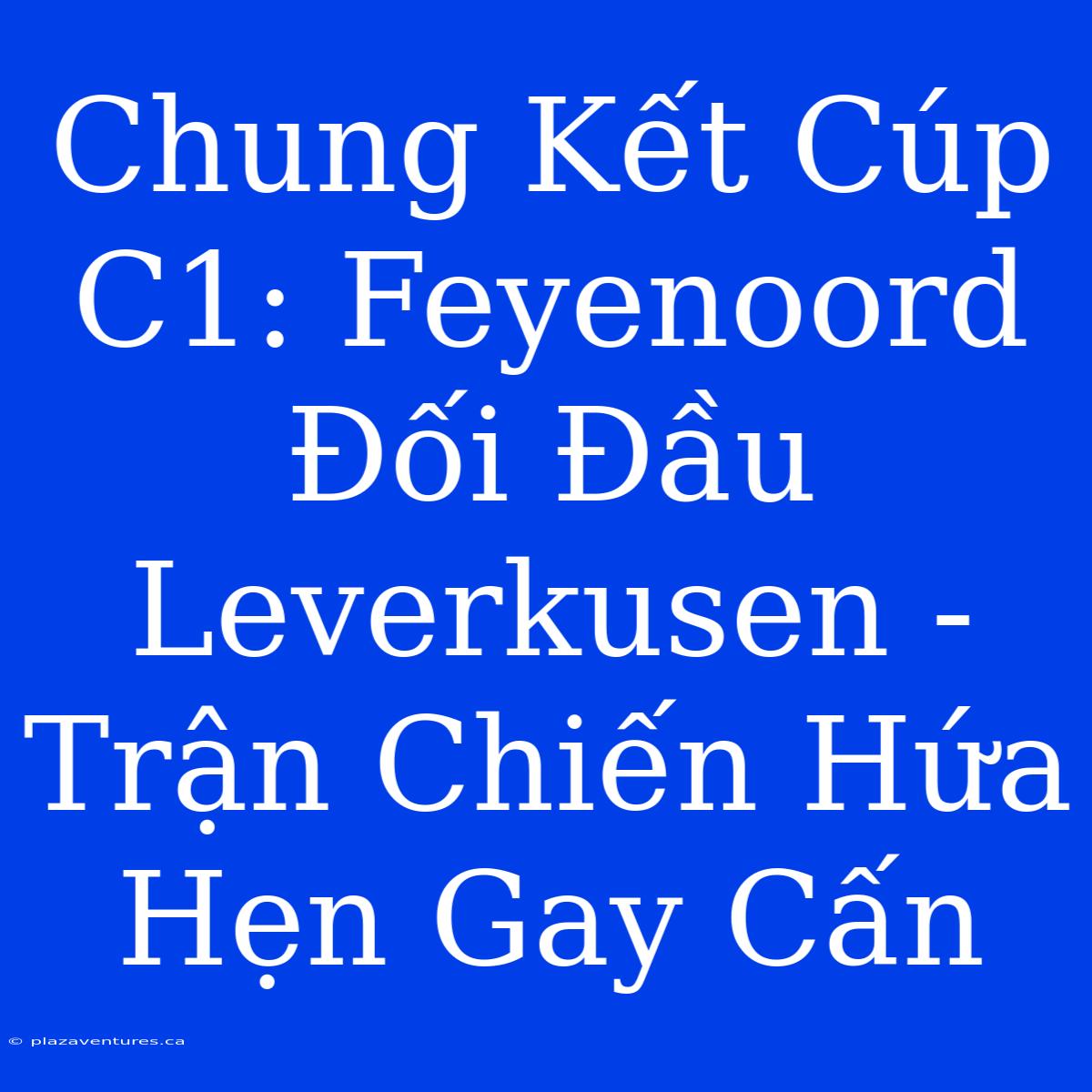 Chung Kết Cúp C1: Feyenoord Đối Đầu Leverkusen - Trận Chiến Hứa Hẹn Gay Cấn