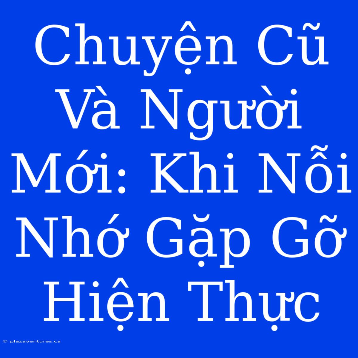 Chuyện Cũ Và Người Mới: Khi Nỗi Nhớ Gặp Gỡ Hiện Thực