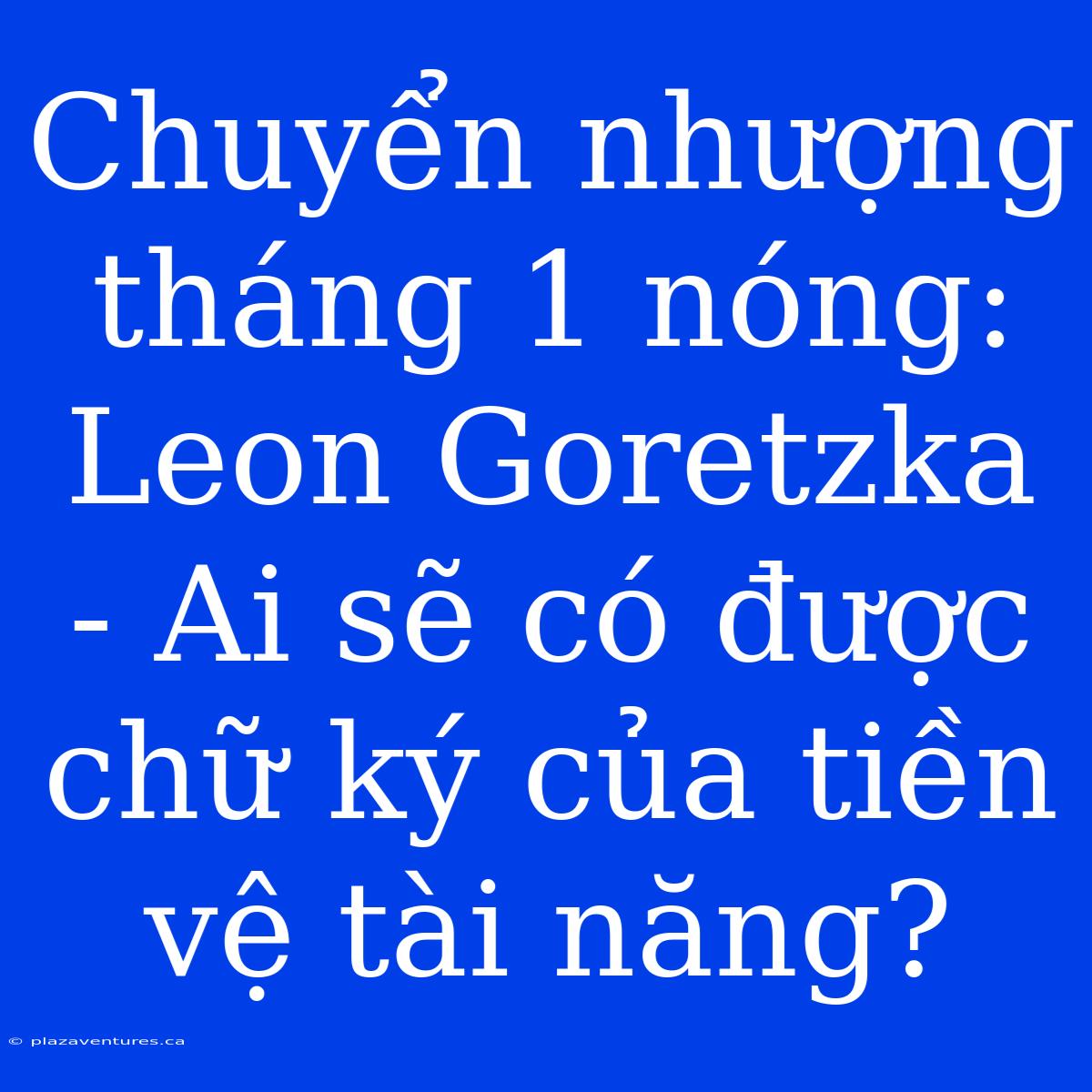 Chuyển Nhượng Tháng 1 Nóng: Leon Goretzka - Ai Sẽ Có Được Chữ Ký Của Tiền Vệ Tài Năng?