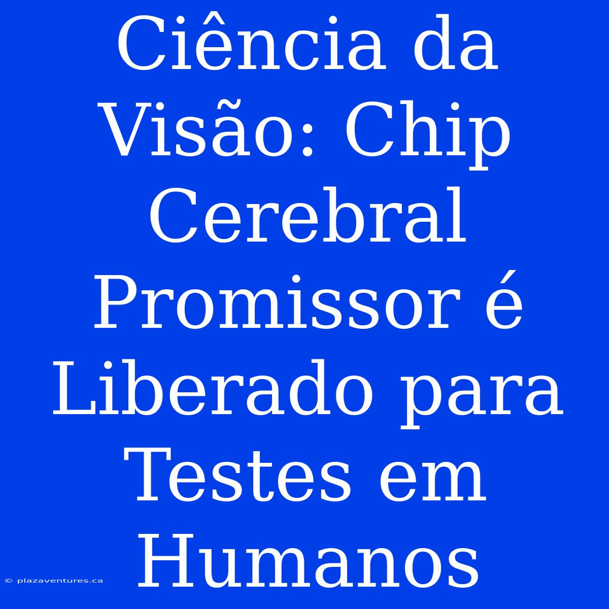 Ciência Da Visão: Chip Cerebral Promissor É Liberado Para Testes Em Humanos