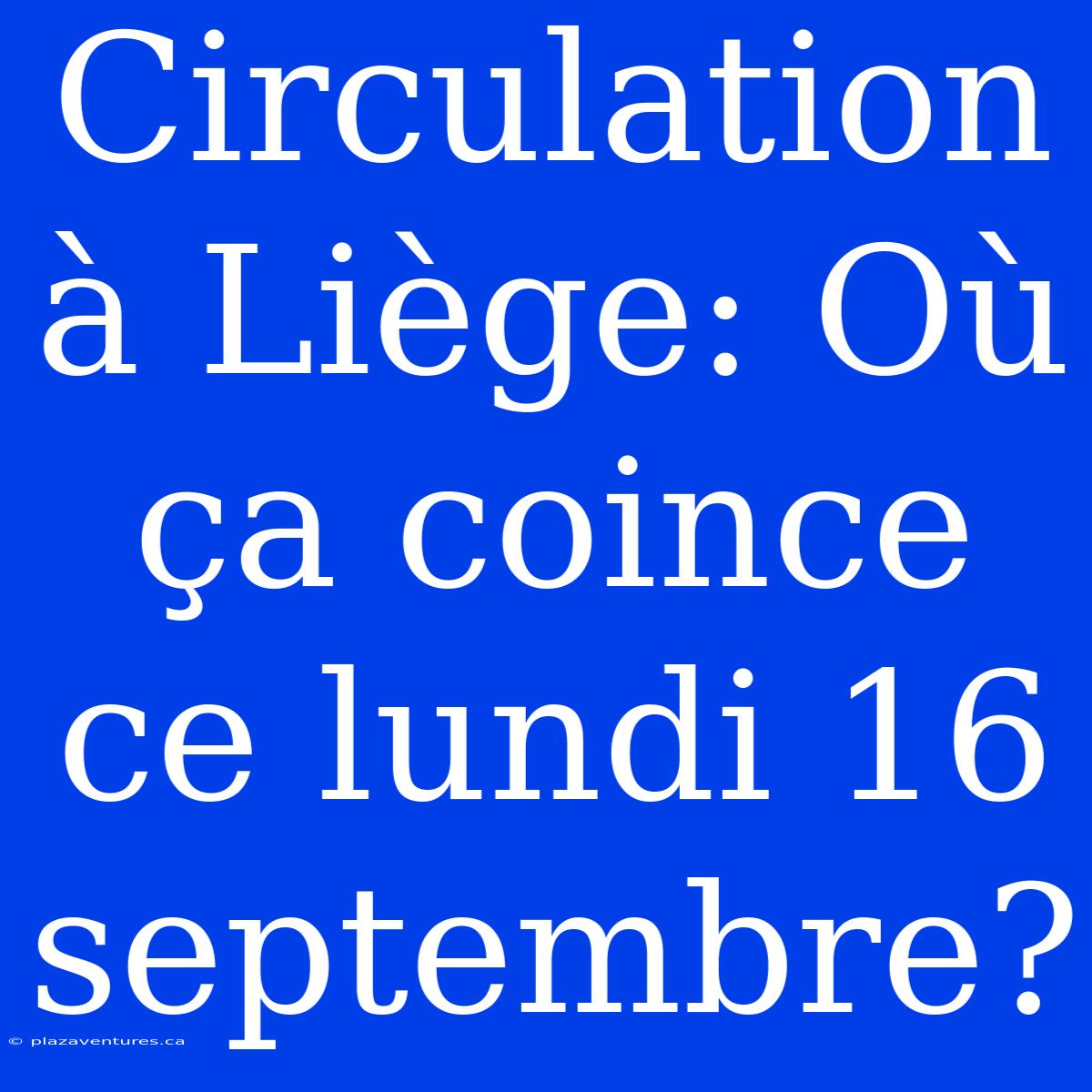 Circulation À Liège: Où Ça Coince Ce Lundi 16 Septembre?