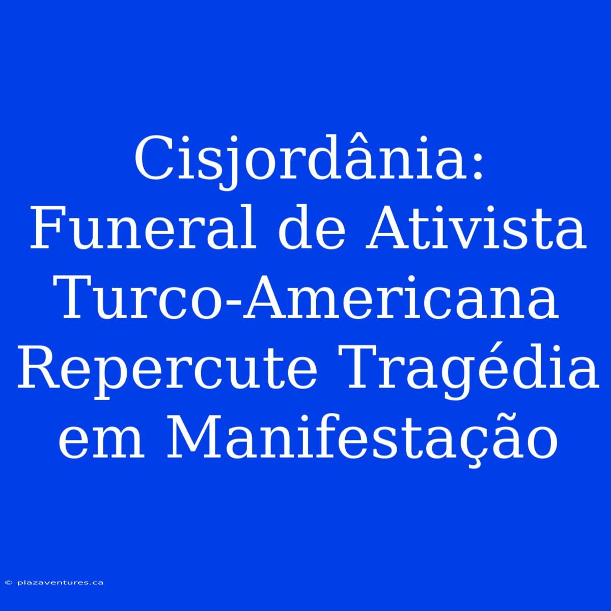 Cisjordânia: Funeral De Ativista Turco-Americana Repercute Tragédia Em Manifestação