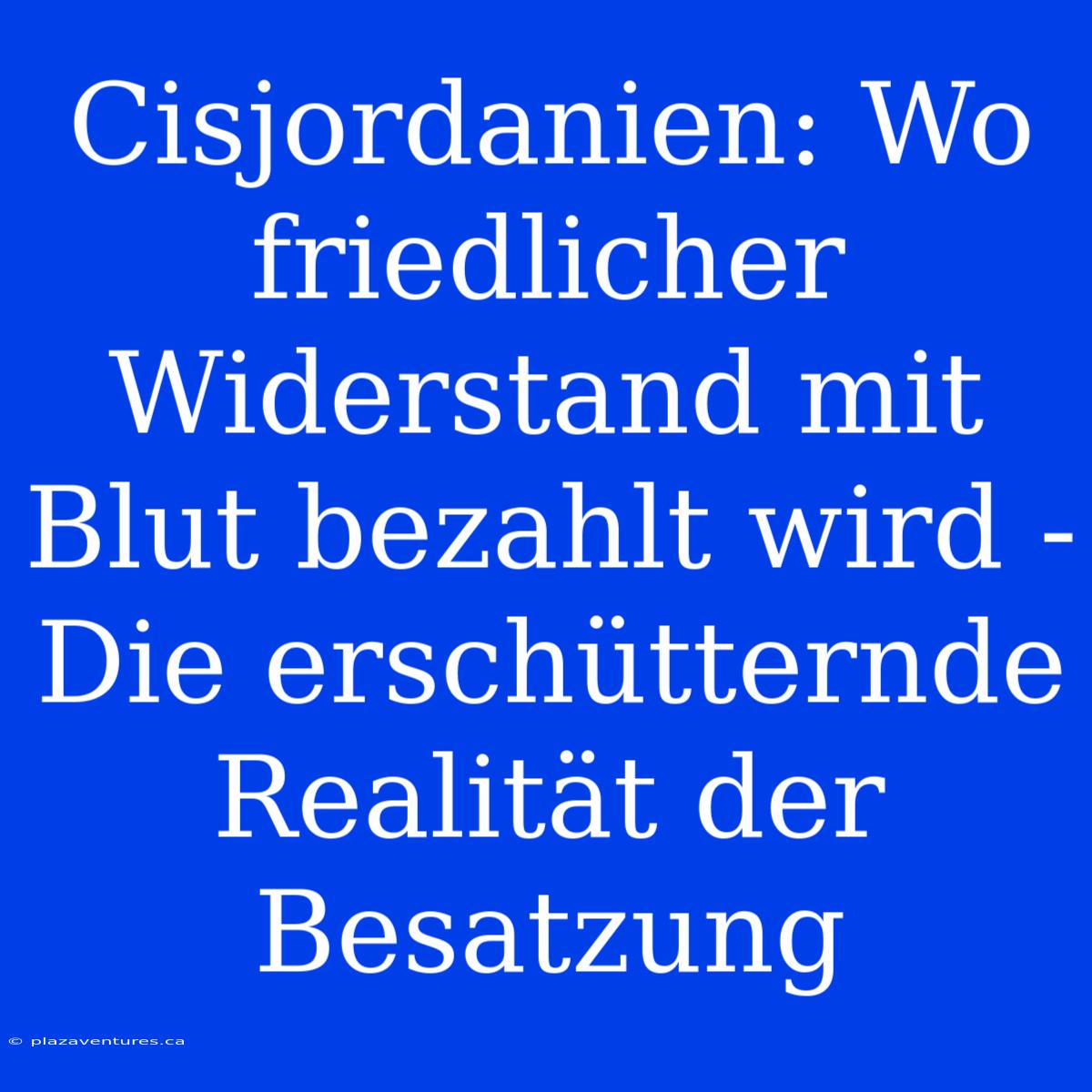 Cisjordanien: Wo Friedlicher Widerstand Mit Blut Bezahlt Wird - Die Erschütternde Realität Der Besatzung