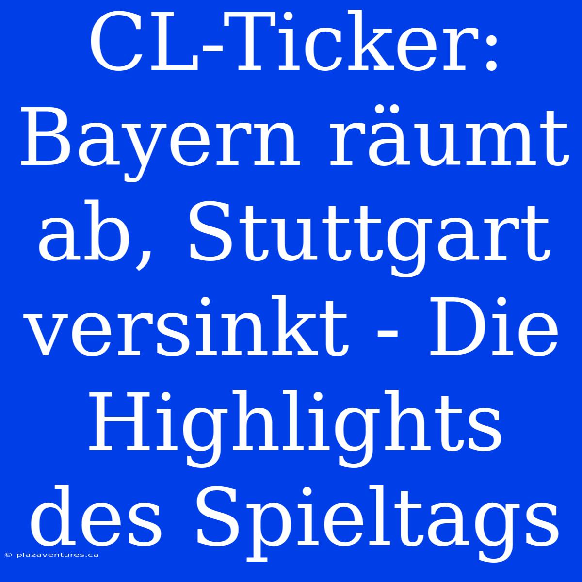 CL-Ticker: Bayern Räumt Ab, Stuttgart Versinkt - Die Highlights Des Spieltags