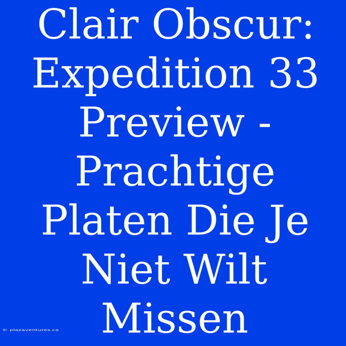 Clair Obscur: Expedition 33 Preview - Prachtige Platen Die Je Niet Wilt Missen